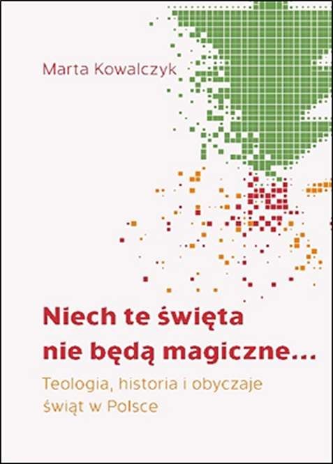Niech te święta nie będą magiczne. Teologia, historia i obyczaje świąt w Polsce Niech te święta nie będą magiczne. Teologia, historia i obyczaje świąt w Polsce