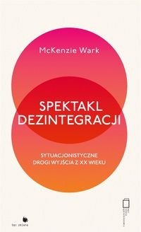 Spektakl dezintegracji. Sytuacjonistyczne drogi wyjścia z XX wieku Spektakl dezintegracji. Sytuacjonistyczne drogi wyjścia z XX wieku