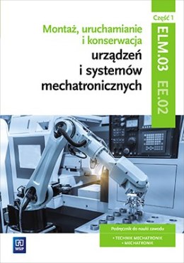 Montaż, uruchamianie i konserwacja urządzeń i systemów mechatronicznych. Kwalifikacja elm. 03/ee. 02. Część 1