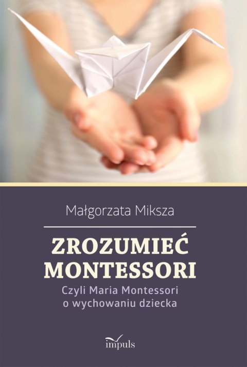 Zrozumieć Montessori Czyli Maria Montessori o wychowaniu dziecka Zrozumieć Montessori Czyli Maria Montessori o wychowaniu dziecka