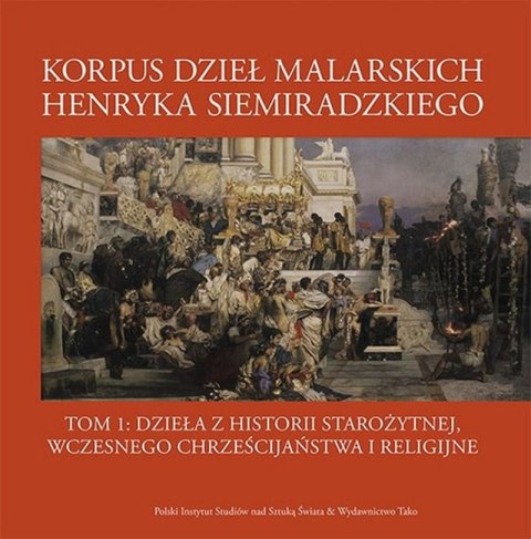 Korpus dzieł malarskich Henryka Siemiradzkiego. Dzieła z historii starożytnej, wczesnego chrześcijaństwa i religijne. Tom 1 Korpus dzieł malarskich Henryka Siemiradzkiego. Dzieła z historii starożytnej, wczesnego chrześcijaństwa i religijne. Tom 1