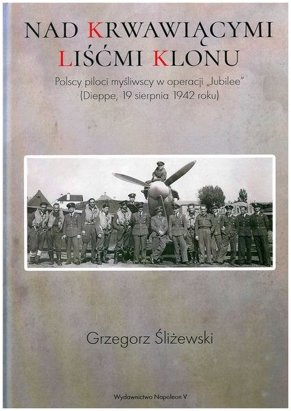 Nad krwawiącymi liśćmi klonu. Polscy piloci myśliwscy w operacji Jubilee Dieppe 19 sierpnia 1942 roku Nad krwawiącymi liśćmi klonu. Polscy piloci myśliwscy w operacji Jubilee Dieppe 19 sierpnia 1942 roku