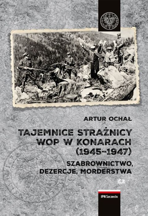 Tajemnice Strażnicy WOP w Konarach (1945-1947). Szabrownictwo, dezercje, morderstwa Tajemnice Strażnicy WOP w Konarach (1945-1947). Szabrownictwo, dezercje, morderstwa