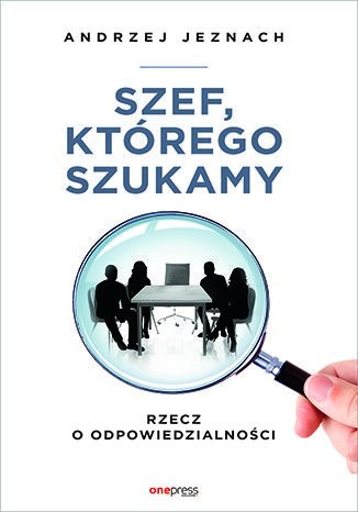 Szef, którego szukamy. Rzecz o odpowiedzialności Szef, którego szukamy. Rzecz o odpowiedzialności