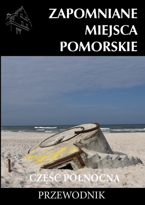Zapomniane miejsca Pomorskie. Część północna. Przewodnik Zapomniane miejsca Pomorskie. Część północna. Przewodnik