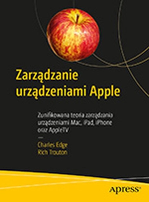 Zarządzanie urządzeniami Apple. Zunifikowana teoria zarządzania urządzeniami Mac, iPad, iPhone oraz AppleTV Zarządzanie urządzeniami Apple. Zunifikowana teoria zarządzania urządzeniami Mac, iPad, iPhone oraz AppleTV