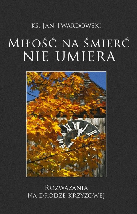 Miłość na śmierć nie umiera. Rozważania na drodze krzyżowej Miłość na śmierć nie umiera. Rozważania na drodze krzyżowej