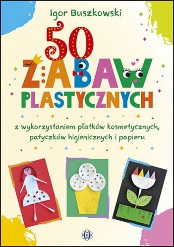 50 zabaw plastycznych z wykorzystaniem płatków kosmetycznych patyczków higienicznych i papieru 50 zabaw plastycznych z wykorzystaniem płatków kosmetycznych patyczków higienicznych i papieru