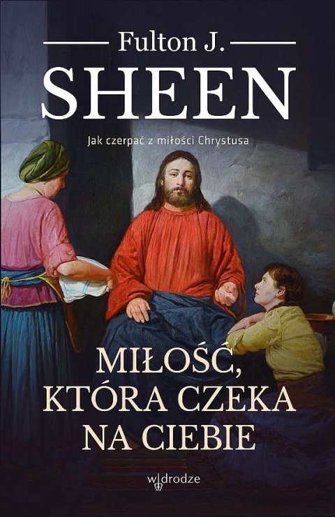 Miłość, która czeka na Ciebie. Jak czerpać z miłości Chrystusa Miłość, która czeka na Ciebie. Jak czerpać z miłości Chrystusa