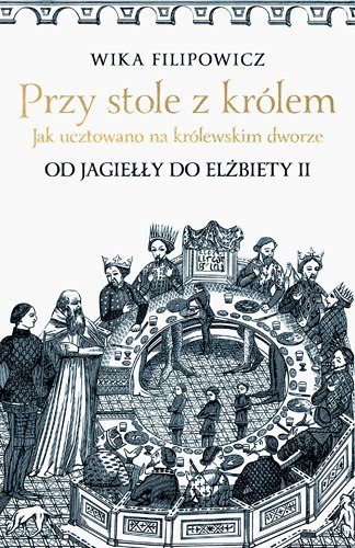 Przy stole z królem. Jak ucztowano na królewskim dworze Przy stole z królem. Jak ucztowano na królewskim dworze