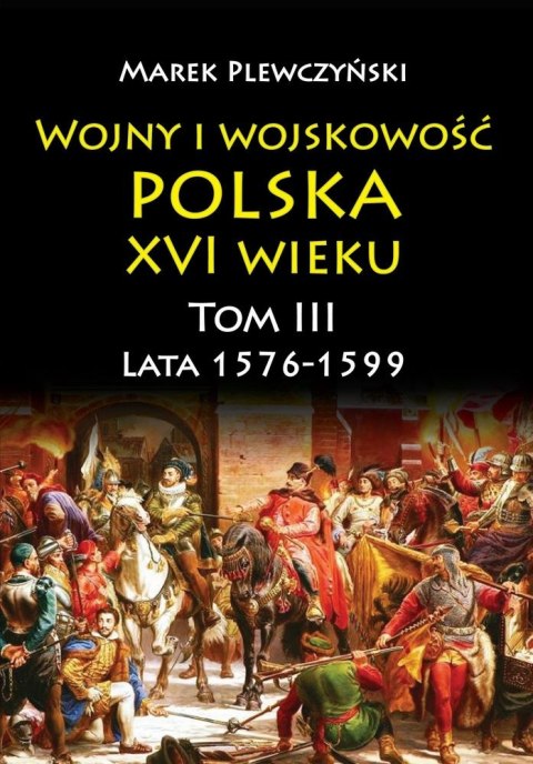 Wojny i wojskowość. Polska XVI wieku. Lata 1576-1599. Tom 3 Wojny i wojskowość. Polska XVI wieku. Lata 1576-1599. Tom 3