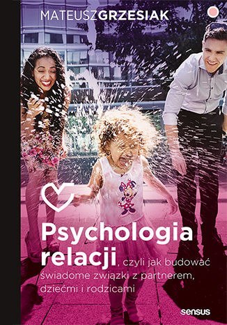 Psychologia relacji, czyli jak budować świadome związki z partnerem, dziećmi i rodzicami Psychologia relacji, czyli jak budować świadome związki z partnerem, dziećmi i rodzicami