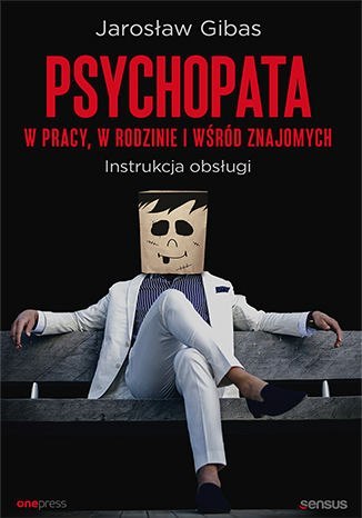 Psychopata w pracy, w rodzinie i wśród znajomych. Instrukcja obsługi Psychopata w pracy, w rodzinie i wśród znajomych. Instrukcja obsługi