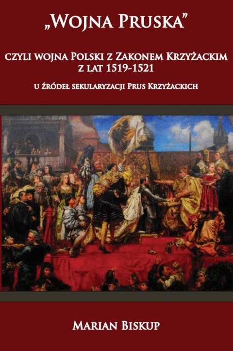 Wojna pruska czyli wojna Polski z Zakonem Krzyżackim z lat 1519-1521. U źródeł sekularyzacji Prus Krzyżackich wyd. 2 Wojna pruska czyli wojna Polski z Zakonem Krzyżackim z lat 1519-1521. U źródeł sekularyzacji Prus Krzyżackich wyd. 2