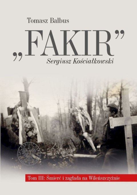 Fakir, Sergiusz Kościałkowski. Śmierć i zagłada na Wileńszczyźnie. Tom 3 Fakir, Sergiusz Kościałkowski. Śmierć i zagłada na Wileńszczyźnie. Tom 3