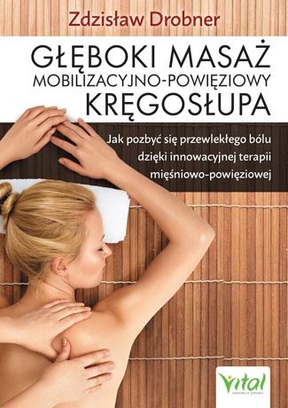 Głęboki masaż mobilizacyjno-powięziowy kręgosłupa jak pozbyć się przewlekłego bólu dzięki innowacyjnej terapii mięśniowo-powięzi Głęboki masaż mobilizacyjno-powięziowy kręgosłupa jak pozbyć się przewlekłego bólu dzięki innowacyjnej terapii mięśniowo-powięzi