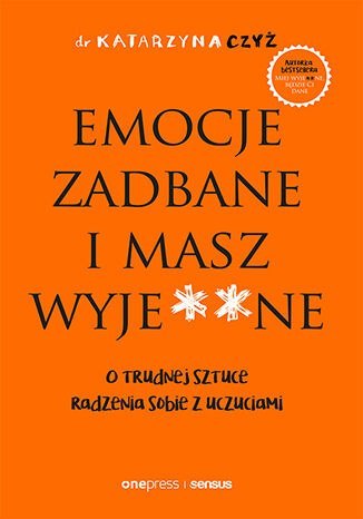Emocje zadbane i masz wyje**ne. O trudnej sztuce radzenia sobie z uczuciami Emocje zadbane i masz wyje**ne. O trudnej sztuce radzenia sobie z uczuciami
