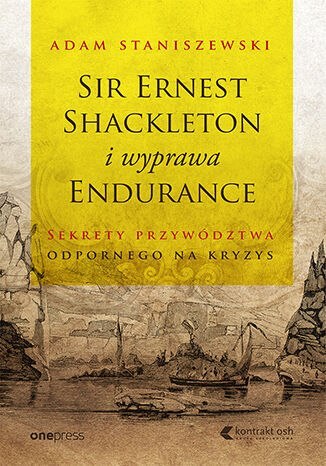 Sir Ernest Shackleton i wyprawa Endurance. Sekrety przywództwa odpornego na kryzys Sir Ernest Shackleton i wyprawa Endurance. Sekrety przywództwa odpornego na kryzys