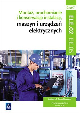 Montaż, uruchamianie i konserwacja instalacji, maszyn i urządzeń elektrycznych. Kwalifikacja ele. 02/ee. 05. Część 1 Montaż, uruchamianie i konserwacja instalacji, maszyn i urządzeń elektrycznych. Kwalifikacja ele. 02/ee. 05. Część 1