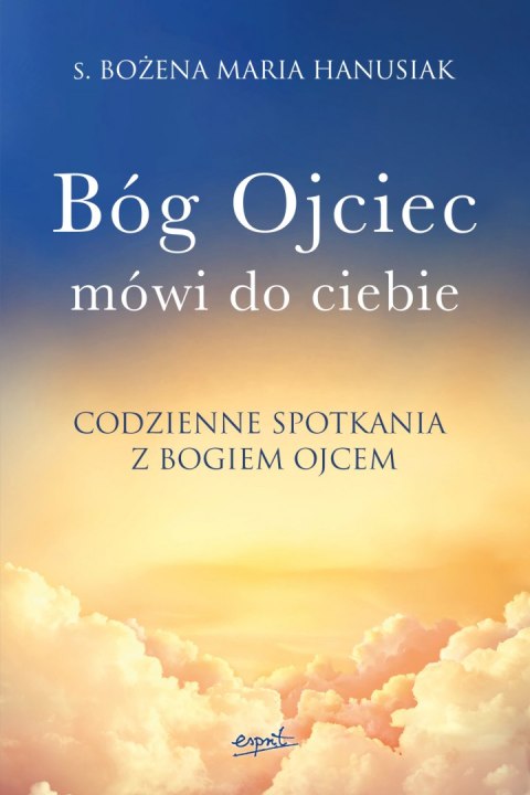 Bóg Ojciec mówi do ciebie. Codzienne spotkania z Bogiem Ojcem Bóg Ojciec mówi do ciebie. Codzienne spotkania z Bogiem Ojcem