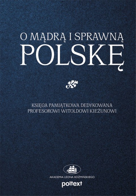 O mądrą i sprawną Polskę. Księga pamiątkowa dedykowana Profesorowi Witoldowi Kieżunowi O mądrą i sprawną Polskę. Księga pamiątkowa dedykowana Profesorowi Witoldowi Kieżunowi
