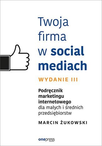 Twoja firma w social mediach. Podręcznik marketingu internetowego dla małych i średnich przedsiębiorstw wyd. 3 Twoja firma w social mediach. Podręcznik marketingu internetowego dla małych i średnich przedsiębiorstw wyd. 3