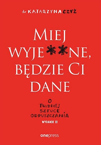 Miej wyje**ne, będzie Ci dane. O trudnej sztuce odpuszczania wyd. 2 Miej wyje**ne, będzie Ci dane. O trudnej sztuce odpuszczania wyd. 2