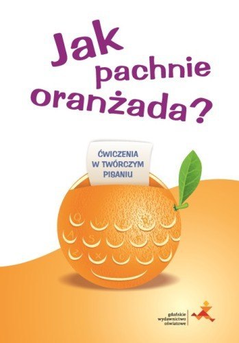 Jak pachnie oranżada? Ćwiczenia w twórczym pisaniu Jak pachnie oranżada? Ćwiczenia w twórczym pisaniu