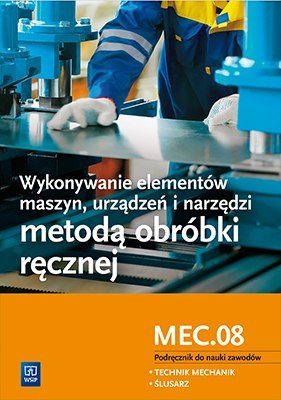 Wykonywanie elementów maszyn, urządzeń i narzędzi metodą obróbki ręcznej. Kwalifikacja mec. 08. Podręcznik do nauki zawodów tech Wykonywanie elementów maszyn, urządzeń i narzędzi metodą obróbki ręcznej. Kwalifikacja mec. 08. Podręcznik do nauki zawodów tech
