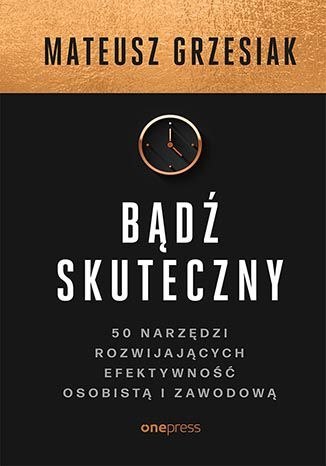 Bądź skuteczny. 50 narzędzi rozwijających efektywność osobistą i zawodową Bądź skuteczny. 50 narzędzi rozwijających efektywność osobistą i zawodową