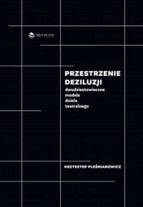 Przestrzenie deziluzji. Dwudziestowieczne modele dzieła teatralnego Przestrzenie deziluzji. Dwudziestowieczne modele dzieła teatralnego