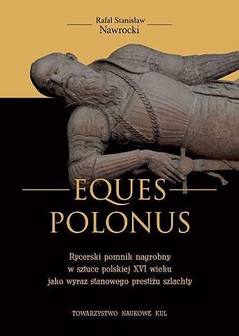 Eques Polonus Rycerski pomnik nagrobny w sztuce polskiej XVI wieku jako wyraz stanowego prestiżu szlachty Eques Polonus Rycerski pomnik nagrobny w sztuce polskiej XVI wieku jako wyraz stanowego prestiżu szlachty