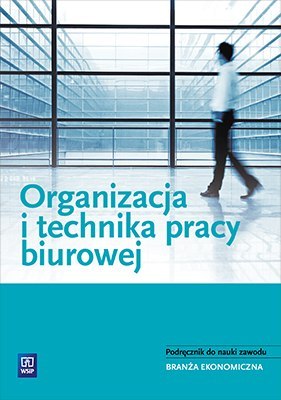 Organizacja i technika pracy biurowej. Podręcznik do nauki zawodów z branży ekonomicznej. Szkoły ponadgimnazjalne Organizacja i technika pracy biurowej. Podręcznik do nauki zawodów z branży ekonomicznej. Szkoły ponadgimnazjalne