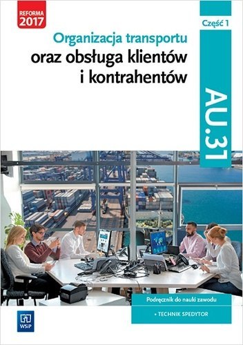 Organizacja transportu oraz obsługa klientów i kontrahentów. Kwalifikacja au 31. Podręcznik do nauki zawodu technik spedytor. Sz Organizacja transportu oraz obsługa klientów i kontrahentów. Kwalifikacja au 31. Podręcznik do nauki zawodu technik spedytor. Sz