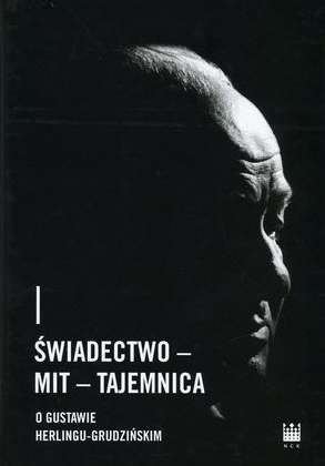 Świadectwo - Mit - Tajemnica. O Gustawie Herlingu-Grudzińskim Świadectwo - Mit - Tajemnica. O Gustawie Herlingu-Grudzińskim