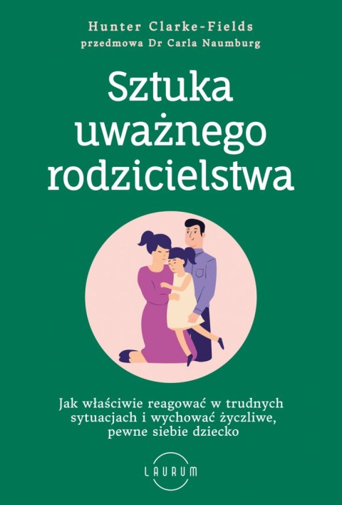 Sztuka uważnego rodzicielstwa. Jak właściwie reagować w trudnych sytuacjach i wychować życzliwe, pewne siebie dziecko Sztuka uważnego rodzicielstwa. Jak właściwie reagować w trudnych sytuacjach i wychować życzliwe, pewne siebie dziecko
