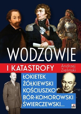 Wodzowie i katastrofy. Łokietek, Żółkiewski, Kościuszko, Bór-Komorowski, Świerczewski... Wodzowie i katastrofy. Łokietek, Żółkiewski, Kościuszko, Bór-Komorowski, Świerczewski...