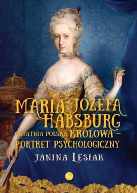 Maria Józefa Habsburg. Ostatnia polska królowa. Portret psychologiczny Maria Józefa Habsburg. Ostatnia polska królowa. Portret psychologiczny