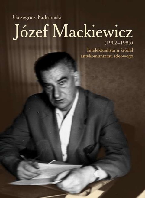 Józef Mackiewicz 1902-1985 intelektualista u źródeł antykomunizmu ideowego Józef Mackiewicz 1902-1985 intelektualista u źródeł antykomunizmu ideowego