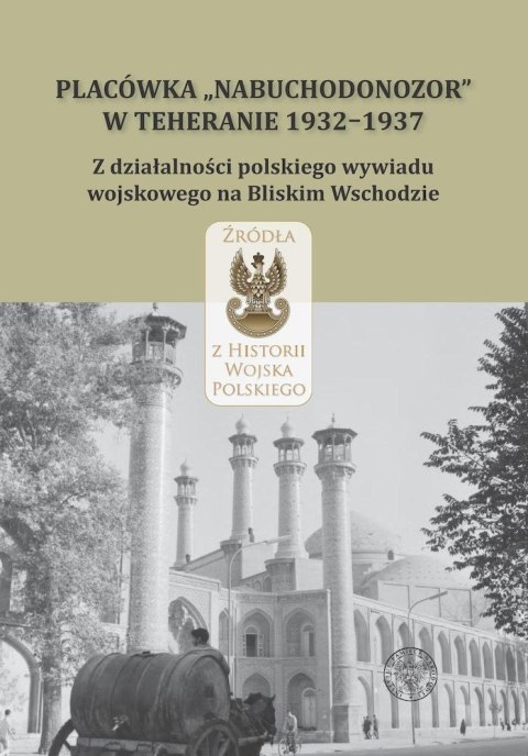 Placówka „Nabuchodonozor" w Teheranie 1932-1937. Z działalności polskiego wywiadu wojskowego na Bliskim Wschodzie Placówka „Nabuchodonozor" w Teheranie 1932-1937. Z działalności polskiego wywiadu wojskowego na Bliskim Wschodzie