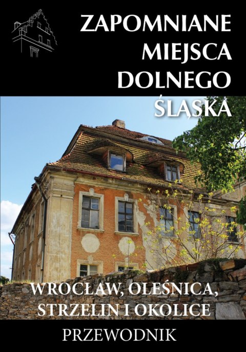 Zapomniane miejsca Dolnego Śląska. Wrocław, Oleśnica, Strzelin i okolice Zapomniane miejsca Dolnego Śląska. Wrocław, Oleśnica, Strzelin i okolice