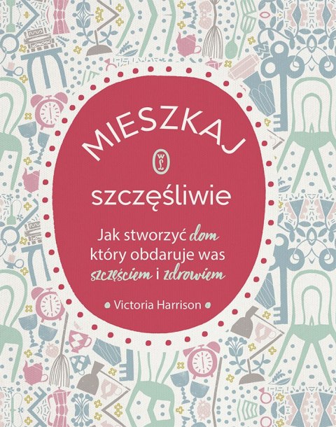Mieszkaj szczęśliwie. Jak stworzyć dom, który obdaruje was szczęściem i zdrowiem Mieszkaj szczęśliwie. Jak stworzyć dom, który obdaruje was szczęściem i zdrowiem