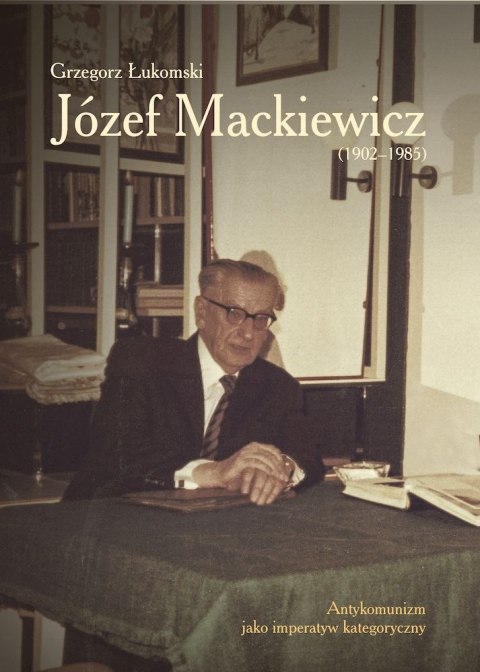 Józef Mackiewicz (1902-1985). Antykomunizm jako imperatyw kategoryczny Józef Mackiewicz (1902-1985). Antykomunizm jako imperatyw kategoryczny