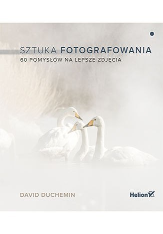 Sztuka fotografowania. 60 pomysłów na lepsze zdjęcia Sztuka fotografowania. 60 pomysłów na lepsze zdjęcia