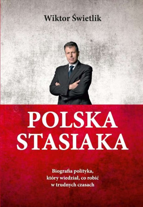 Polska Stasiaka. Biografia polityka, który wiedział, co robić w trudnych czasach Polska Stasiaka. Biografia polityka, który wiedział, co robić w trudnych czasach