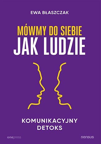 Mówmy do siebie jak ludzie. Komunikacyjny detoks Mówmy do siebie jak ludzie. Komunikacyjny detoks