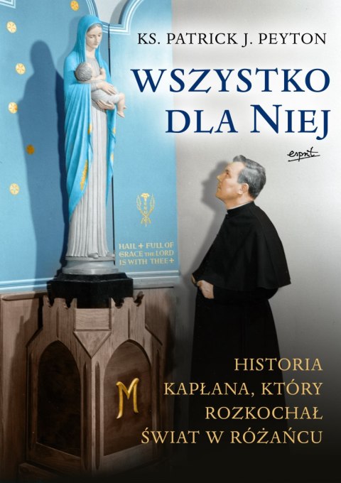 Wszystko dla Niej. Historia kapłana, który rozkochał świat w różańcu Wszystko dla Niej. Historia kapłana, który rozkochał świat w różańcu