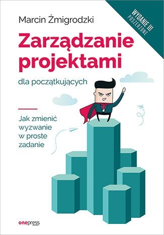 Zarządzanie projektami dla początkujących. Jak zmienić wyzwanie w proste zadanie wyd. 3 Zarządzanie projektami dla początkujących. Jak zmienić wyzwanie w proste zadanie wyd. 3