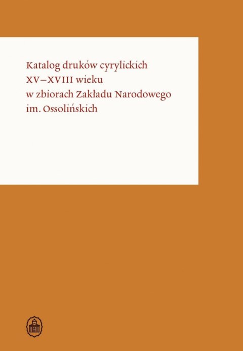 Katalog druków cyrylickich XV-XVIII wieku w zbiorach Zakładu Narodowego im. Ossolińskich. Osso Wczoraj i Dziś. Katalogi druków w Katalog druków cyrylickich XV-XVIII wieku w zbiorach Zakładu Narodowego im. Ossolińskich. Osso Wczoraj i Dziś. Katalogi druków w