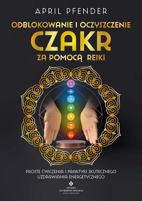 Odblokowanie i oczyszczenie czakr za pomocą Reiki. Proste ćwiczenia i praktyki skutecznego uzdrawiania energetycznego Odblokowanie i oczyszczenie czakr za pomocą Reiki. Proste ćwiczenia i praktyki skutecznego uzdrawiania energetycznego